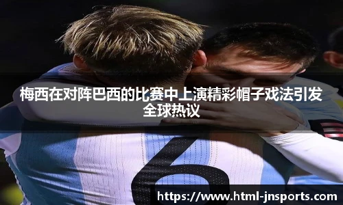 梅西在对阵巴西的比赛中上演精彩帽子戏法引发全球热议